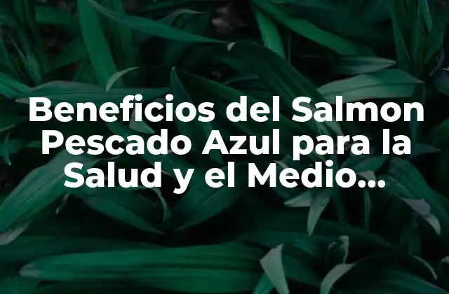 Beneficios Del Salmon Pescado Azul para la Salud y el Medio Ambiente