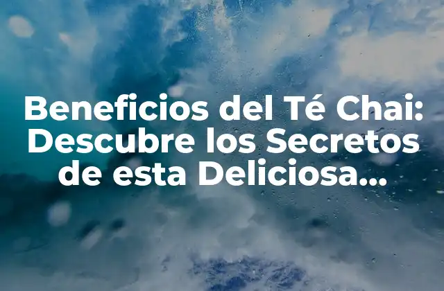 Beneficios Del Té Chai: Descubre los Secretos de Esta Deliciosa Bebida