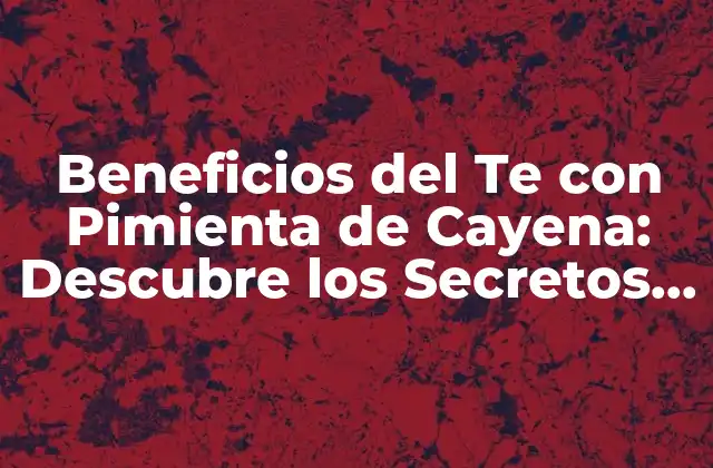 Beneficios Del Te con Pimienta de Cayena: Descubre los Secretos de Esta Combinación Revolucionaria