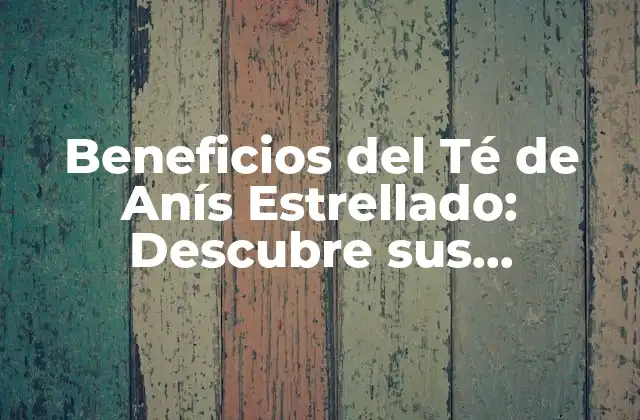 Beneficios Del Té de Anís Estrellado: Descubre Sus Propiedades Medicinales