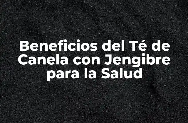 Beneficios Del Té de Canela con Jengibre para la Salud
