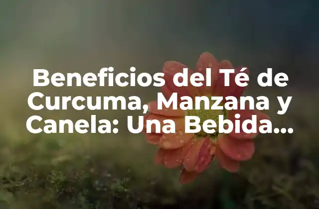 Beneficios Del Té de Curcuma, Manzana y Canela: una Bebida Natural para una Vida Saludable