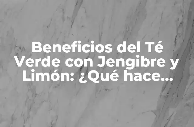 Beneficios Del Té Verde con Jengibre y Limón: ¿qué Hace Especial a Esta Combinación?