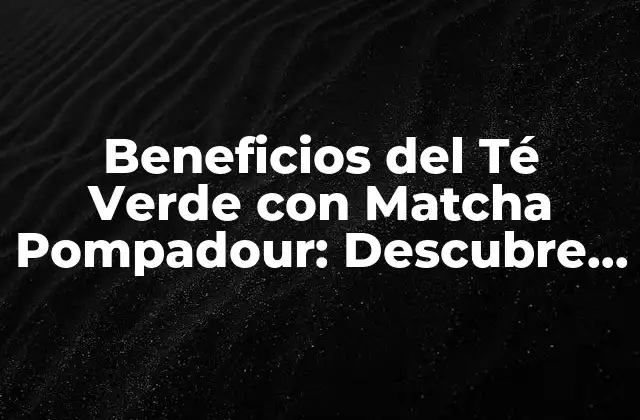 Beneficios Del Té Verde con Matcha Pompadour: Descubre Sus Propiedades