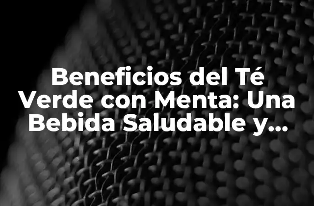 Beneficios Del Té Verde con Menta: una Bebida Saludable y Refrescante