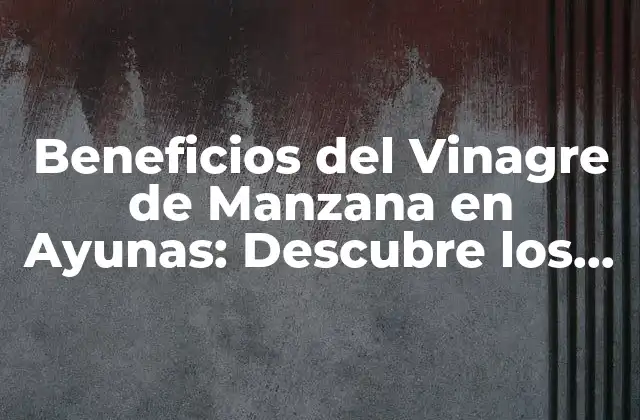 Beneficios Del Vinagre de Manzana en Ayunas: Descubre los Secretos de una Salud Mejorada