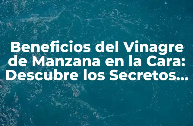Beneficios Del Vinagre de Manzana en la Cara: Descubre los Secretos de la Belleza Natural
