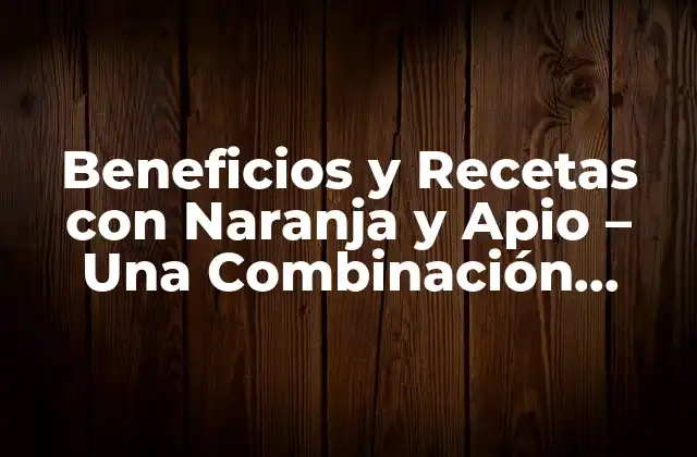 Beneficios y Recetas con Naranja y Apio – una Combinación Revolucionaria