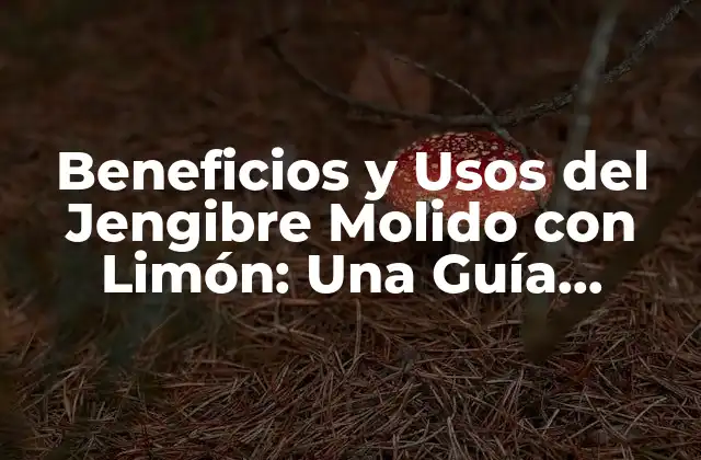 Beneficios y Usos Del Jengibre Molido con Limón: una Guía Completa
