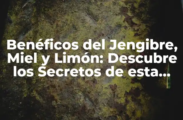 Benéficos Del Jengibre, Miel y Limón: Descubre los Secretos de Esta Mezcla Natural