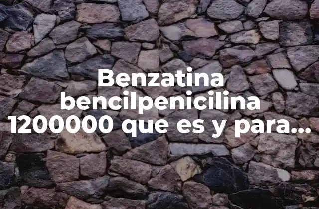 Benzatina Bencilpenicilina 1200000 que es y para que Sirve