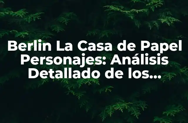 Berlin la Casa de Papel Personajes: Análisis Detallado de los Protagonistas