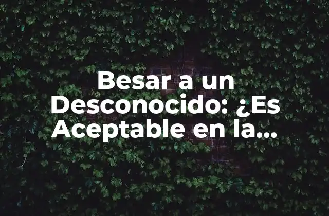 Besar a un Desconocido: ¿es Aceptable en la Sociedad Moderna?