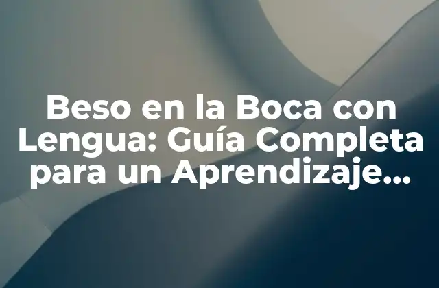 Beso en la Boca con Lengua: Guía Completa para un Aprendizaje Exitoso