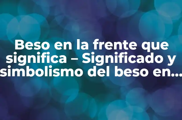 Beso en la Frente que Significa – Significado y Simbolismo Del Beso en la Frente