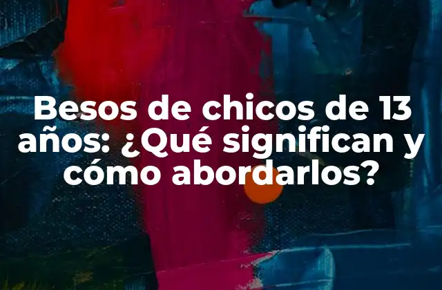 Besos de Chicos de 13 Años: ¿qué Significan y Cómo Abordarlos?