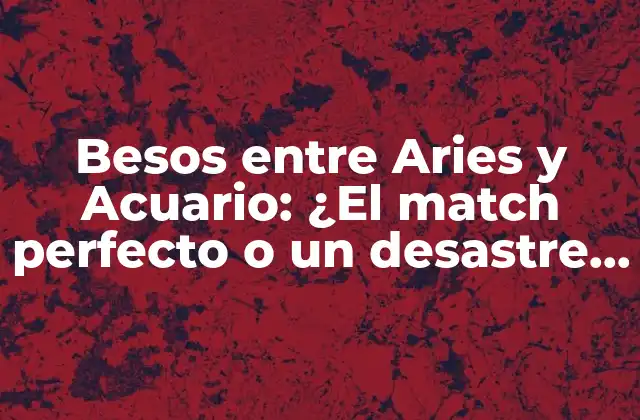 Besos entre Aries y Acuario: ¿el Match Perfecto o un Desastre Astroológico?