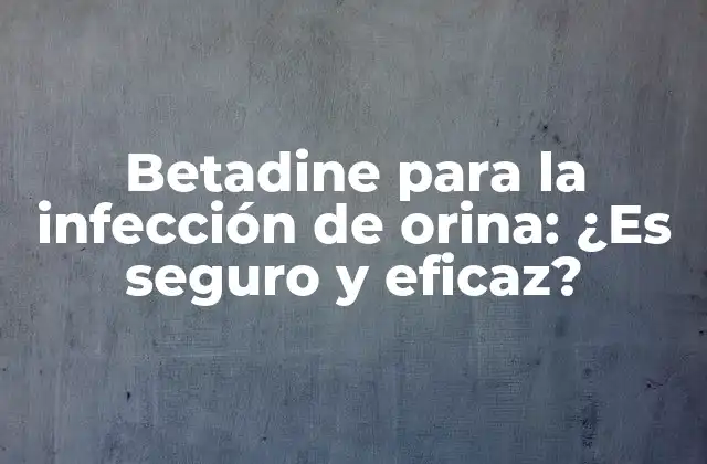 Betadine para la Infección de Orina: ¿es Seguro y Eficaz?