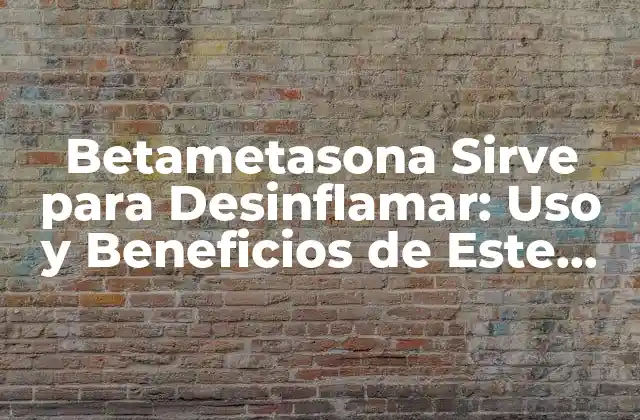 Betametasona Sirve para Desinflamar: Uso y Beneficios de Este Medicamento