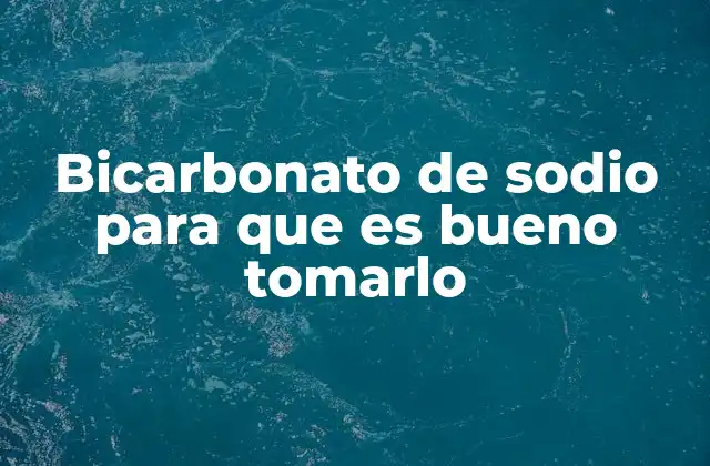 Bicarbonato de Sodio para que es Bueno Tomarlo