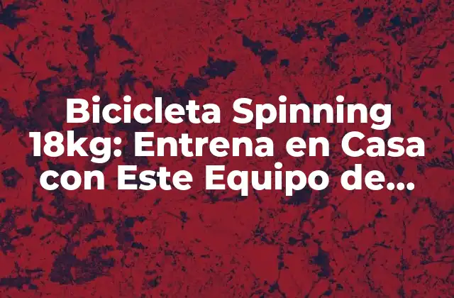 Bicicleta Spinning 18kg: Entrena en Casa con Este Equipo de Alta Calidad