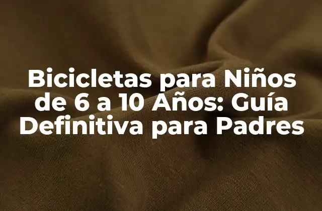 Bicicletas para Niños de 6 a 10 Años: Guía Definitiva para Padres