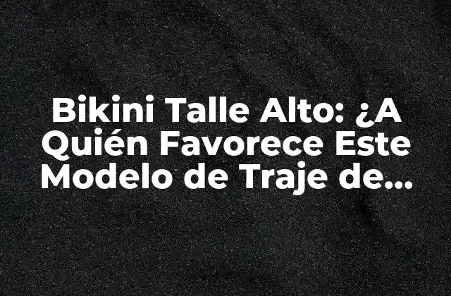Bikini Talle Alto: ¿a Quién Favorece Este Modelo de Traje de Baño?