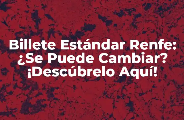 Billete Estándar Renfe: ¿se Puede Cambiar? ¡descúbrelo Aquí!