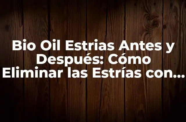 Bio Oil Estrias Antes y Después: Cómo Eliminar las Estrías con Éxito