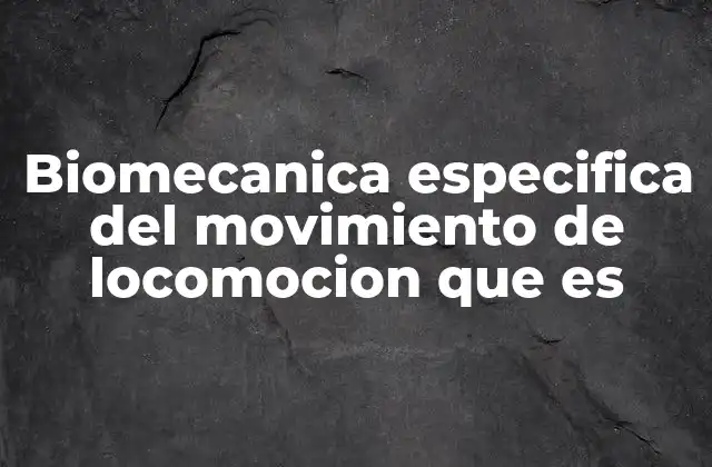 Biomecanica Especifica Del Movimiento de Locomocion que es