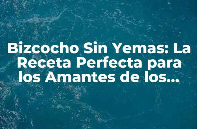 Bizcocho sin Yemas: la Receta Perfecta para los Amantes de los Postres