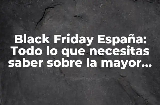 Black Friday España: Todo Lo que Necesitas Saber sobre la Mayor Oferta Del Año