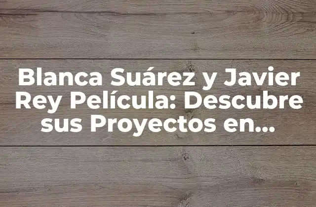Blanca Suárez y Javier Rey Película: Descubre Sus Proyectos en Común