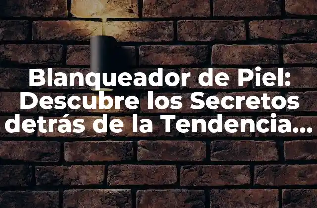 Blanqueador de Piel: Descubre los Secretos Detrás de la Tendencia de Belleza Más Popular
