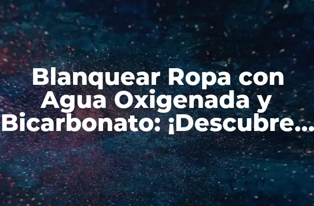 Blanquear Ropa con Agua Oxigenada y Bicarbonato: ¡descubre el Secreto!