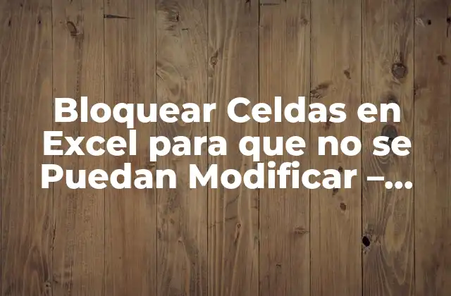 Bloquear Celdas en Excel para que No Se Puedan Modificar – Protección de Datos