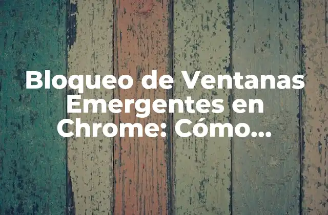 Bloqueo de Ventanas Emergentes en Chrome: Cómo Deshacerse de Anuncios Molestos