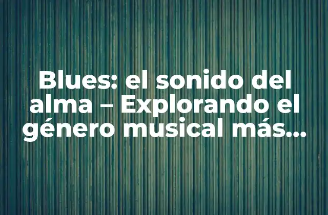 Blues: el Sonido Del Alma – Explorando el Género Musical Más Emotivo