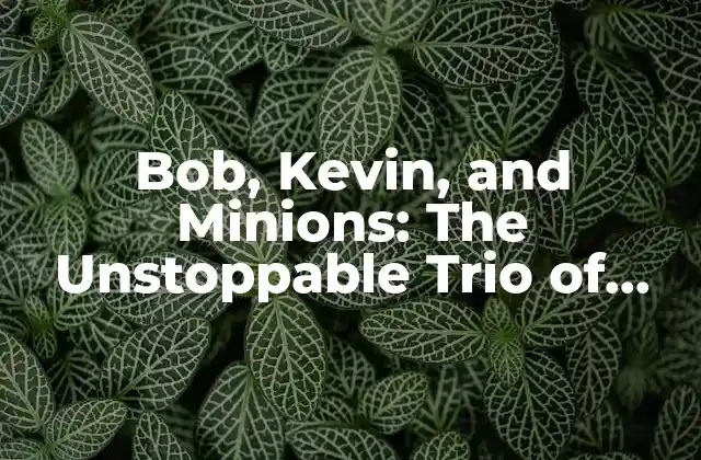 Bob, Kevin, And Minions: The Unstoppable Trio Of Despicable Me