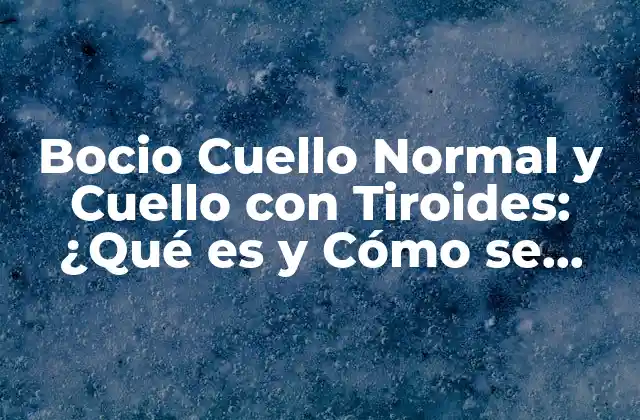 Bocio Cuello Normal y Cuello con Tiroides: ¿qué es y Cómo Se Diagnostica?