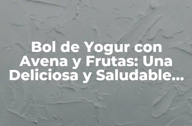 Bol de Yogur con Avena y Frutas: una Deliciosa y Saludable Opción para el Desayuno