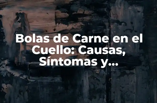 Bolas de Carne en el Cuello: Causas, Síntomas y Tratamientos