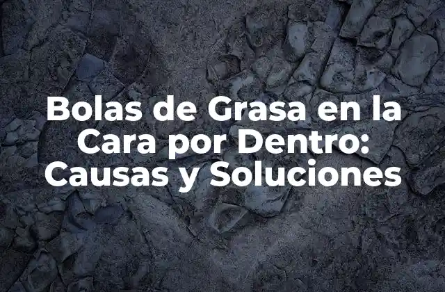 Bolas de Grasa en la Cara por Dentro: Causas y Soluciones