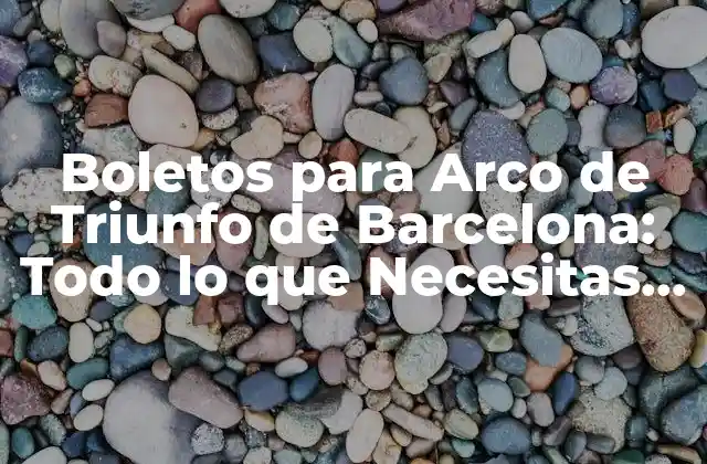 Boletos para Arco de Triunfo de Barcelona: Todo Lo que Necesitas Saber