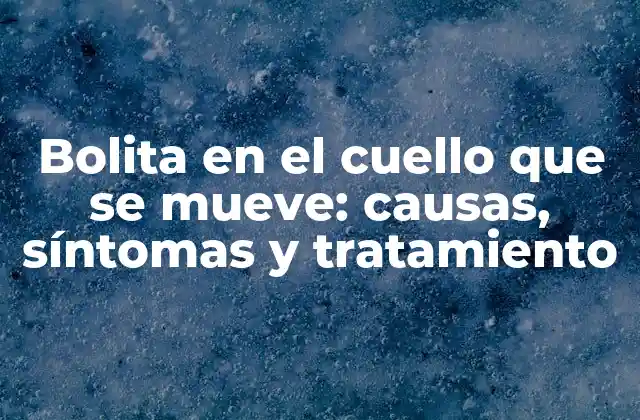 Bolita en el Cuello que Se Mueve: Causas, Síntomas y Tratamiento