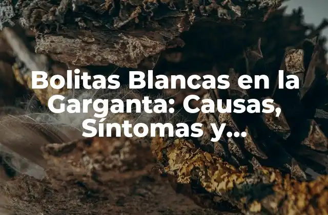 Bolitas Blancas en la Garganta: Causas, Síntomas y Tratamiento