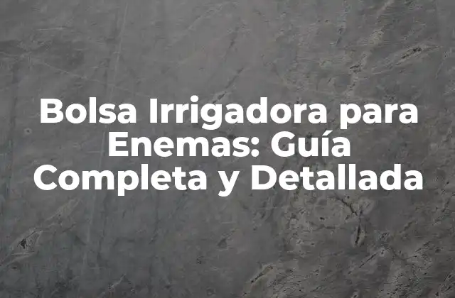 Bolsa Irrigadora para Enemas: Guía Completa y Detallada