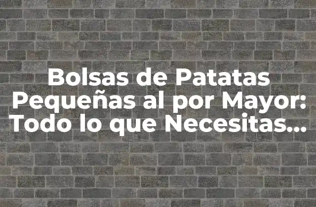 Bolsas de Patatas Pequeñas Al por Mayor: Todo Lo que Necesitas Saber