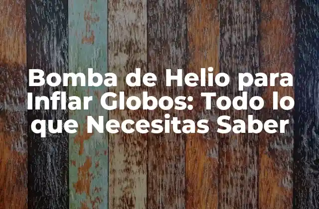 Bomba de Helio para Inflar Globos: Todo Lo que Necesitas Saber