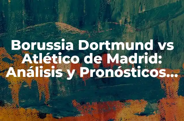 Borussia Dortmund Vs Atlético de Madrid: Análisis y Pronósticos para el Partido